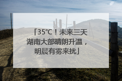 35℃！未来三天湖南大部晴朗升温，明晨有雾来扰