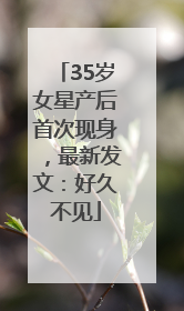 35岁女星产后首次现身，最新发文：好久不见