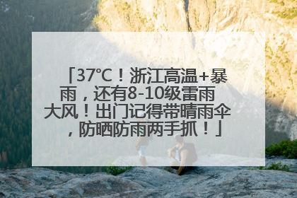 37℃！浙江高温+暴雨，还有8-10级雷雨大风！出门记得带晴雨伞，防晒防雨两手抓！