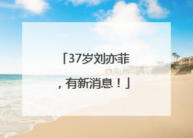 37岁刘亦菲，有新消息！