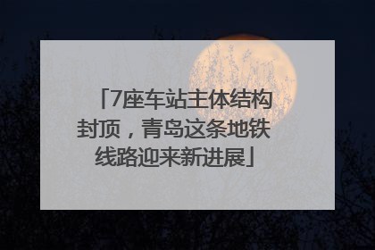 7座车站主体结构封顶，青岛这条地铁线路迎来新进展