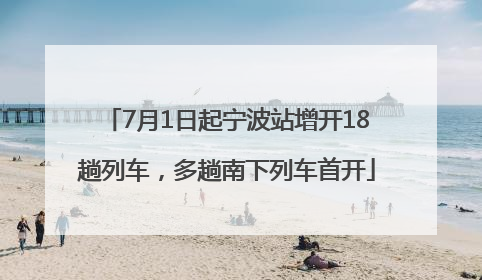 7月1日起宁波站增开18趟列车，多趟南下列车首开