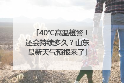 40℃高温橙警！还会持续多久？山东最新天气预报来了