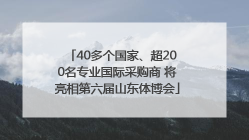 40多个国家、超200名专业国际采购商 将亮相第六届山东体博会