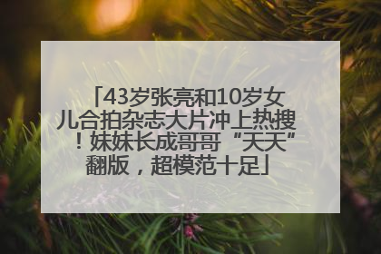 43岁张亮和10岁女儿合拍杂志大片冲上热搜！妹妹长成哥哥“天天”翻版，超模范十足