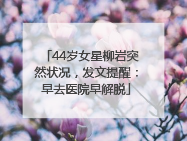 44岁女星柳岩突然状况，发文提醒：早去医院早解脱