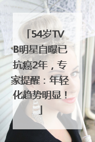 54岁TVB明星自曝已抗癌2年，专家提醒：年轻化趋势明显！