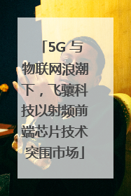 5G 与物联网浪潮下，飞骧科技以射频前端芯片技术突围市场