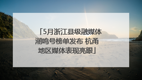 5月浙江县级融媒体潮鸣号榜单发布 杭甬地区媒体表现亮眼