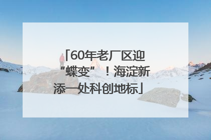 60年老厂区迎“蝶变”！海淀新添一处科创地标