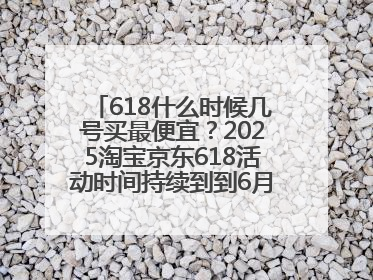 618什么时候几号买最便宜？2025淘宝京东618活动时间持续到到6月20日结束！