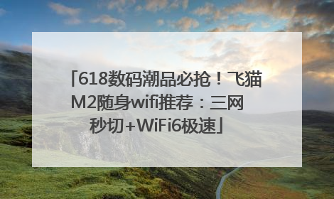 618数码潮品必抢！飞猫M2随身wifi推荐：三网秒切+WiFi6极速