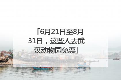 6月21日至8月31日，这些人去武汉动物园免票
