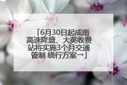 6月30日起成南高速隆盛、大英收费站将实施3个月交通管制 绕行方案→