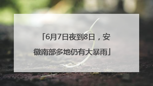 6月7日夜到8日，安徽南部多地仍有大暴雨