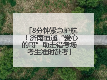 8分钟紧急护航！济南恒通“爱心的哥”助走错考场考生准时赴考