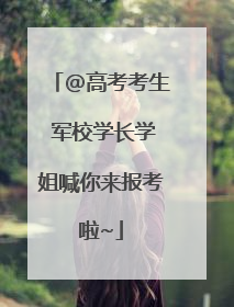 @高考考生 军校学长学姐喊你来报考啦~