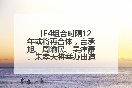 F4组合时隔12年或将再合体，言承旭、周渝民、吴建豪、朱孝天将举办出道25周年演唱会