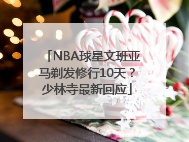 NBA球星文班亚马剃发修行10天？少林寺最新回应