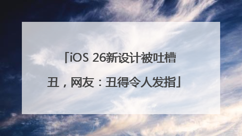 iOS 26新设计被吐槽丑，网友：丑得令人发指