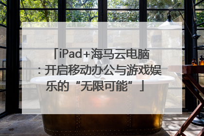 iPad+海马云电脑：开启移动办公与游戏娱乐的“无限可能”