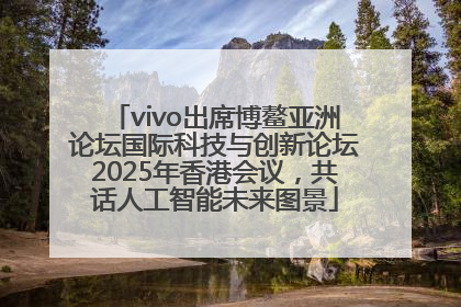 vivo出席博鳌亚洲论坛国际科技与创新论坛2025年香港会议，共话人工智能未来图景